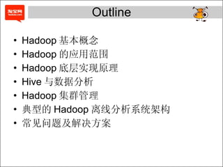 Outline Hadoop 基本概念 Hadoop 的应用范围 Hadoop 底层实现原理 Hive 与数据分析 Hadoop 集群管理 典型的 Hadoop 离线分析系统架构 常见问题及解决方案 