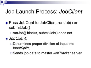 Job Launch Process: JobClient
 Pass JobConf to JobClient.runJob() or
submitJob()
runJob() blocks, submitJob() does not
 JobClient:
Determines proper division of input into
InputSplits
Sends job data to master JobTracker server
 