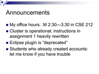 Announcements
 My office hours: M 2:30—3:30 in CSE 212
 Cluster is operational; instructions in
assignment 1 heavily rewritten
 Eclipse plugin is “deprecated”
 Students who already created accounts:
let me know if you have trouble
 