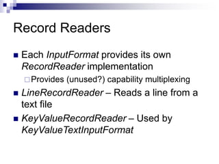 Record Readers
 Each InputFormat provides its own
RecordReader implementation
Provides (unused?) capability multiplexing
 LineRecordReader – Reads a line from a
text file
 KeyValueRecordReader – Used by
KeyValueTextInputFormat
 