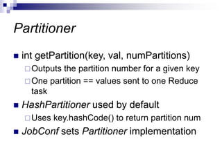 Partitioner
 int getPartition(key, val, numPartitions)
Outputs the partition number for a given key
One partition == values sent to one Reduce
task
 HashPartitioner used by default
Uses key.hashCode() to return partition num
 JobConf sets Partitioner implementation
 