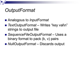 OutputFormat
 Analogous to InputFormat
 TextOutputFormat – Writes “key valn”
strings to output file
 SequenceFileOutputFormat – Uses a
binary format to pack (k, v) pairs
 NullOutputFormat – Discards output
 