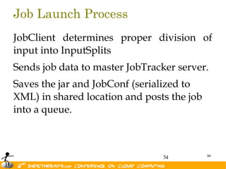 Job Launch Process
JobClient determines proper division of
input into InputSplits
Sends job data to master JobTracker server.
Saves the jar and JobConf (serialized to
XML) in shared location and posts the job
into a queue.



                                            34
                                34
 