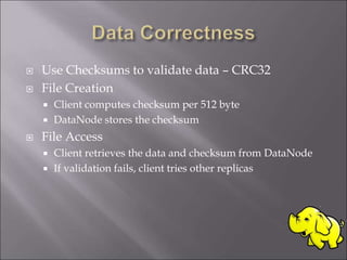  Use Checksums to validate data – CRC32
 File Creation
 Client computes checksum per 512 byte
 DataNode stores the checksum
 File Access
 Client retrieves the data and checksum from DataNode
 If validation fails, client tries other replicas
 