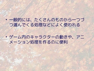 • 一般的には、たくさんのものから一つづ
  つ選んでくる処理などによく使われる

• ゲーム内のキャラクターの動きや、アニ
  メーション処理を作るのに便利
 