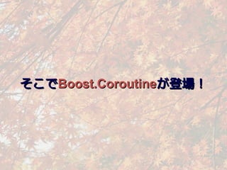 そこでBoost.Coroutineが登場！
 