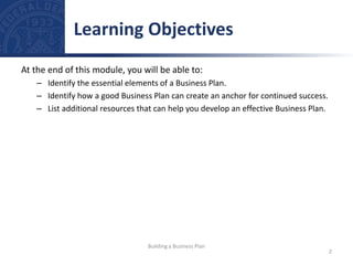 At the end of this module, you will be able to:
– Identify the essential elements of a Business Plan.
– Identify how a good Business Plan can create an anchor for continued success.
– List additional resources that can help you develop an effective Business Plan.
Learning Objectives
2
Building a Business Plan
 