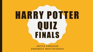 HARRY POTTER
QUIZ
FINALS
A D I T Y A P A R A S H A R
D H R U B O J I T B H A T T A C H A R Y A
 