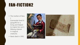 FAN-FICTION2
• The mother of New
t
Scamander bred hi
ppogriffs for a
living and helped
to inspire her son's
lifelong interest
in magical
creatures.
• Newt died in 1992.
 