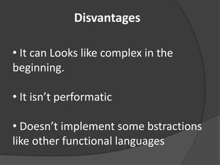 Disvantages

• It can Looks like complex in the
beginning.

• It isn’t performatic

• Doesn’t implement some bstractions
like other functional languages
 