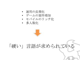 •
•
•
•

運用の長期化
ゲームの案件増加
モバイルのリッチ化
多人数化

「硬い」言語が求められている

 