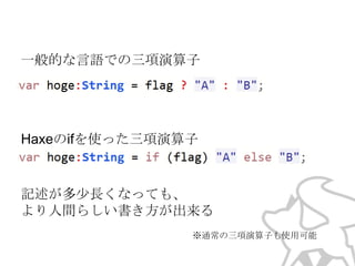 一般的な言語での三項演算子

Haxeのifを使った三項演算子

記述が多少長くなっても、
より人間らしい書き方が出来る
※通常の三項演算子も使用可能

 