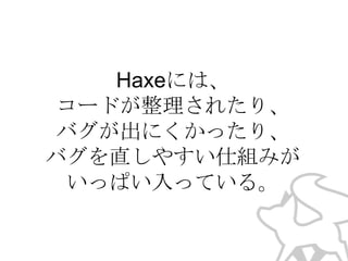 Haxeには、
コードが整理されたり、
バグが出にくかったり、
バグを直しやすい仕組みが
いっぱい入っている。

 