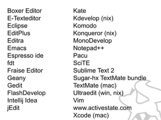 Boxer Editor
E-Texteditor
Eclipse
EditPlus
Editra
Emacs
Espresso ide
fdt
Fraise Editor
Geany
Gedit
FlashDevelop
Intellij IDEA
jEdit

Kate
Kdevelop (nix)
Komodo
Konqueror (nix)
MonoDevelop
Notepad++
Pacu
SciTE
Sublime Text 2
Sugar-hx TextMate bundle
TextMate (mac)
Ultraedit (win, nix)
Vim
www.activestate.com
Xcode (mac)

 