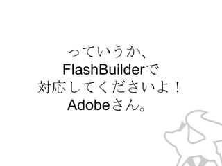 っていうか、
FlashBuilderで
対応してくださいよ！
Adobeさん。

 