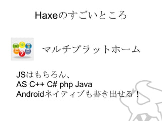 Haxeのすごいところ
マルチプラットホーム
JSはもちろん、
AS C++ C# php Java
Androidネイティブも書き出せる！

 