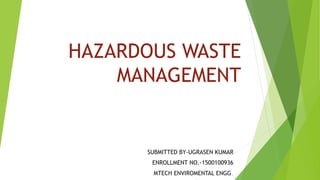 HAZARDOUS WASTE
MANAGEMENT
SUBMITTED BY-UGRASEN KUMAR
ENROLLMENT NO.-1500100936
MTECH ENVIROMENTAL ENGG.
 