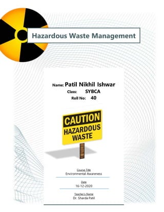 Hazardous Waste Management
Name: Patil Nikhil Ishwar
Class: SYBCA
Roll No: 40
Course Title
Environmental Awareness
Date
16-12-2020
Teacher’s Name
Dr. Sharda Patil
 