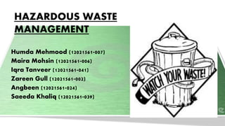 HAZARDOUS WASTE
MANAGEMENT
Humda Mehmood (12021561-007)
Maira Mohsin (12021561-006)
Iqra Tanveer (12021561-041)
Zareen Gull (12021561-002)
Angbeen (12021561-024)
Saeeda Khaliq (12021561-039)
 