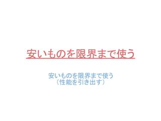 安いものを限界まで使う
  安いものを限界まで使う
   （性能を引き出す）
 