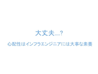 大丈夫....?
心配性はインフラエンジニアには大事な素養
 