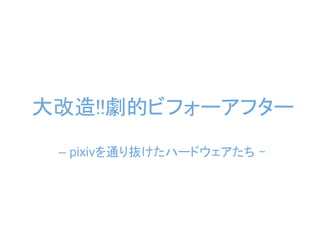 大改造!!劇的ビフォーアフター
 – pixivを通り抜けたハードウェアたち –
 