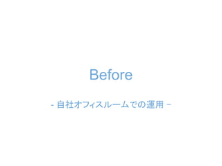 Before
- 自社オフィスルームでの運用 -
 