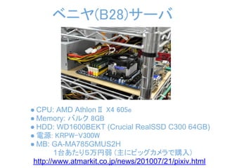 ベニヤ(B28)サーバ




● CPU: AMD AthlonⅡ X4 605e
● Memory: バルク 8GB
● HDD: WD1600BEKT (Crucial RealSSD C300 64GB)
● 電源: KRPW-V300W
● MB: GA-MA785GMUS2H
        1台あたり５万円弱 (主にビッグカメラで購入)
 http://www.atmarkit.co.jp/news/201007/21/pixiv.html
 