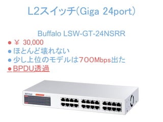 L2スイッチ(Giga 24port)
        Buffalo LSW-GT-24NSRR
● ￥ 30,000
● ほとんど壊れない
● 少し上位のモデルは７００Mbps出た
● BPDU透過
 