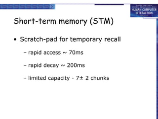 Short-term memory (STM) Scratch-pad for temporary recall rapid access ~ 70ms rapid decay ~ 200ms limited capacity - 7± 2 chunks 