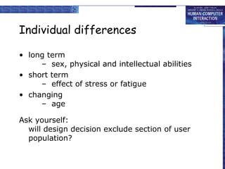 Individual differences long term –  sex, physical and intellectual abilities short term –  effect of stress or fatigue changing –  age Ask yourself: will design decision exclude section of user population? 