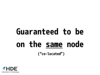 Guaranteed to be
on the same node
(“co-located”)
 