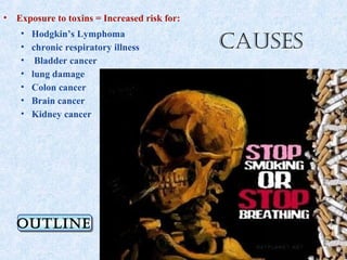 •   Exposure to toxins = Increased risk for:
         Hodgkin’s Lymphoma
                                               causes
     •
     •   chronic respiratory illness
     •    Bladder cancer
     •   lung damage
     •   Colon cancer
     •   Brain cancer
     •   Kidney cancer




    Outline
    Outline
 