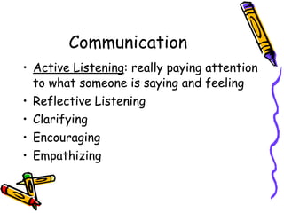 Communication
• Active Listening: really paying attention
to what someone is saying and feeling
• Reflective Listening
• Clarifying
• Encouraging
• Empathizing
 