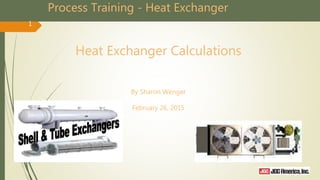 Process Training - Heat Exchanger
Heat Exchanger Calculations
By Sharon Wenger
February 26, 2015
1
 