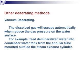 Other deaerating methods
Vacuum Deaerating.
The dissolved gas will escape automatically
when reduce the gas pressure on the water
surface.
For example: feed demineralized water into
condenser water tank from the annular tube
mounted outside the steam exhaust cylinder.
 