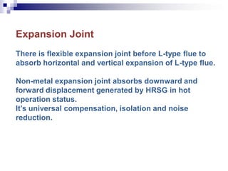 Expansion Joint
There is flexible expansion joint before L-type flue to
absorb horizontal and vertical expansion of L-type flue.
Non-metal expansion joint absorbs downward and
forward displacement generated by HRSG in hot
operation status.
It’s universal compensation, isolation and noise
reduction.
 