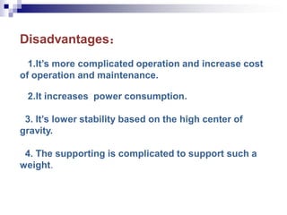 Disadvantages：
1.It’s more complicated operation and increase cost
of operation and maintenance.
2.It increases power consumption.
3. It’s lower stability based on the high center of
gravity.
4. The supporting is complicated to support such a
weight.
 