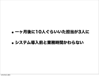 • 一ヶ月後に10人ぐらいいた担当が3人に
             • システム導入前と業務時間かわらない



13年3月9日土曜日
 