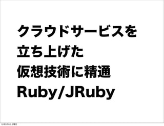 クラウドサービスを
         立ち上げた
         仮想技術に精通
         Ruby/JRuby

13年3月9日土曜日
 