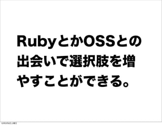 RubyとかOSSとの
         出会いで選択肢を増
         やすことができる。

13年3月9日土曜日
 