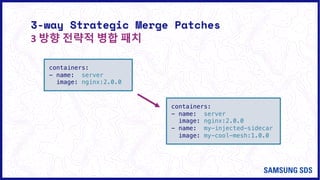 3-way Strategic Merge Patches
3 방향 전략적 병합 패치
containers:
- name: server
image: nginx:2.0.0
containers:
- name: server
image: nginx:2.0.0
- name: my-injected-sidecar
image: my-cool-mesh:1.0.0
 