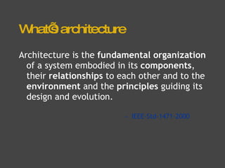 What’s architecture Architecture is the  fundamental organization  of a system embodied in its  components , their  relationships  to each other and to the  environment  and the  principles  guiding its design and evolution. --  IEEE-Std-1471-2000 