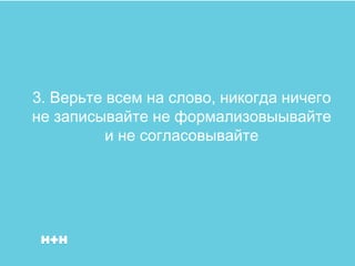 3. Верьте всем на слово, никогда ничего
не записывайте не формализовыывайте
          и не согласовывайте
 