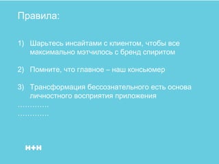 Правила:

1) Шарьтесь инсайтами с клиентом, чтобы все
   максимально мэтчилось с бренд спиритом

2) Помните, что главное – наш консьюмер

3) Трансформация бессознательного есть основа
   личностного восприятия приложения
………….
………….
 