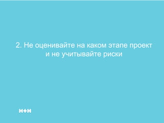 2. Не оценивайте на каком этапе проект
         и не учитывайте риски
 