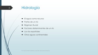 Hidrología 
 El agua como recurso 
 Partes de un río 
 Régimen fluvial 
 Factores determinantes de un río 
 Los ríos españoles 
 Otras aguas continentales 
2 
Prof. Samuel Perrino Martínez. Liceo XXII, José Martí de Varsovia. 
 