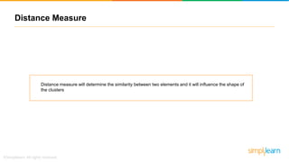 Distance Measure
Distance measure will determine the similarity between two elements and it will influence the shape of
the clusters
 