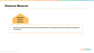 Distance Measure
Euclidean
distance
measure
Distance measure will determine the similarity between two elements and it will influence the shape of
the clusters
 