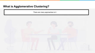 What is Agglomerative Clustering?
It will group places with least distance
There are many approaches to it
 